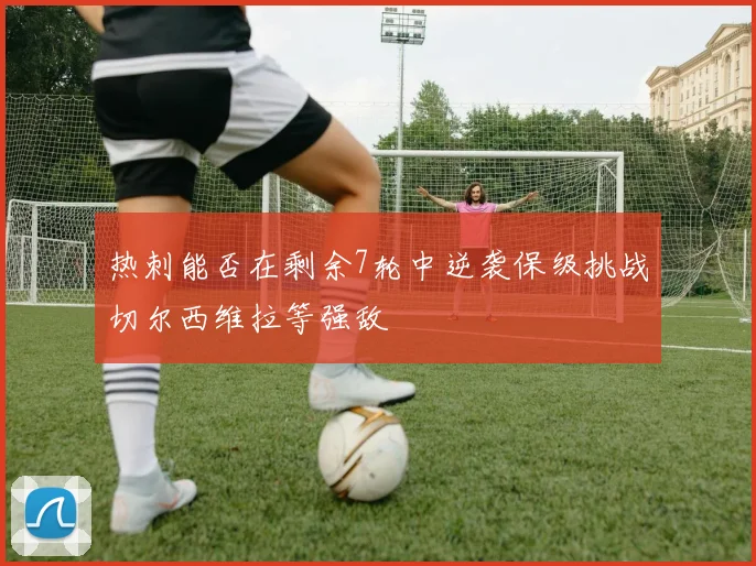 热刺能否在剩余7轮中逆袭保级挑战切尔西维拉等强敌