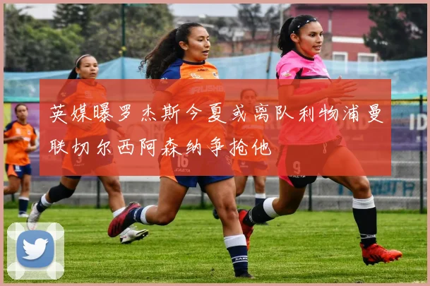 英媒曝罗杰斯今夏或离队利物浦曼联切尔西阿森纳争抢他