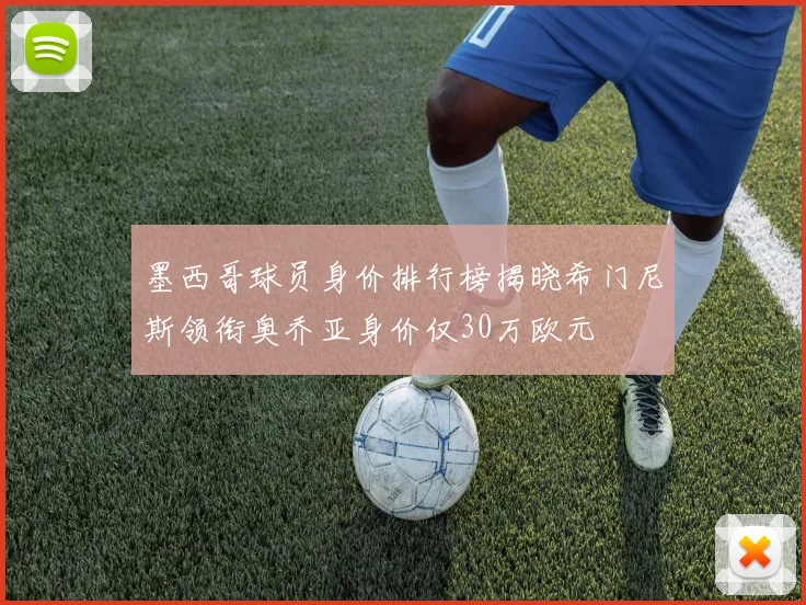 墨西哥球员身价排行榜揭晓希门尼斯领衔奥乔亚身价仅30万欧元