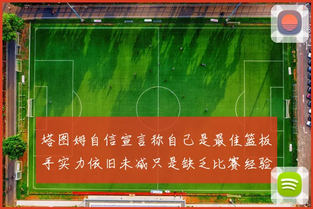 塔图姆自信宣言称自己是最佳篮板手实力依旧未减只是缺乏比赛经验