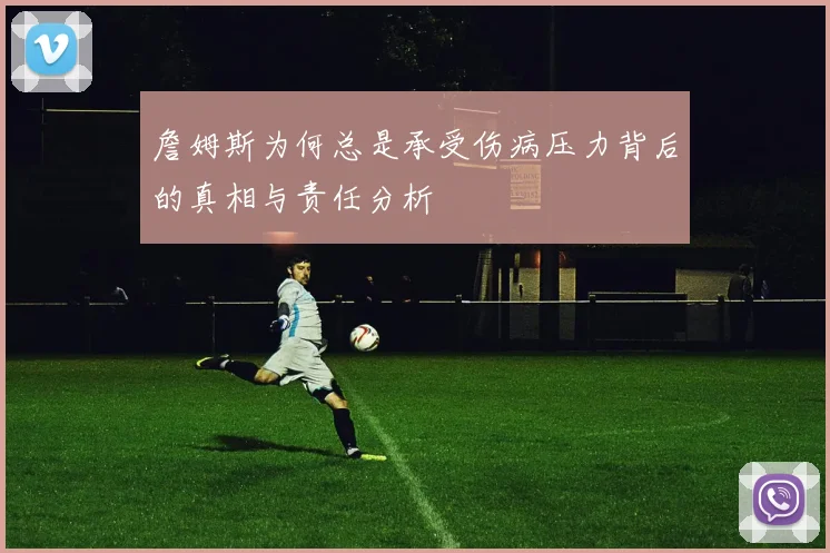 詹姆斯为何总是承受伤病压力背后的真相与责任分析