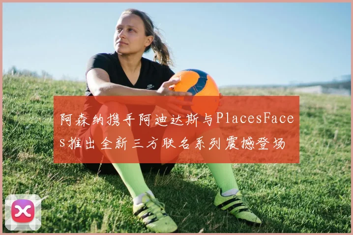 阿森纳携手阿迪达斯与PlacesFaces推出全新三方联名系列震撼登场
