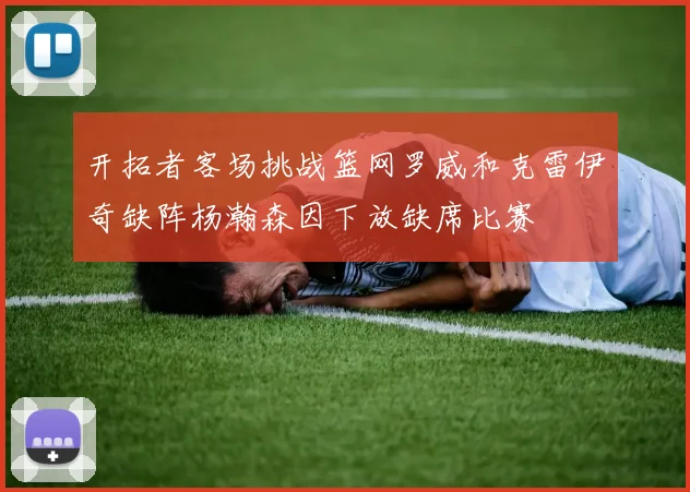 开拓者客场挑战篮网罗威和克雷伊奇缺阵杨瀚森因下放缺席比赛