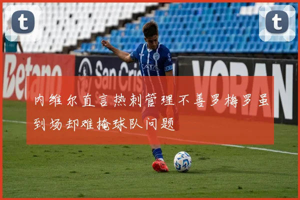 内维尔直言热刺管理不善罗梅罗虽到场却难掩球队问题