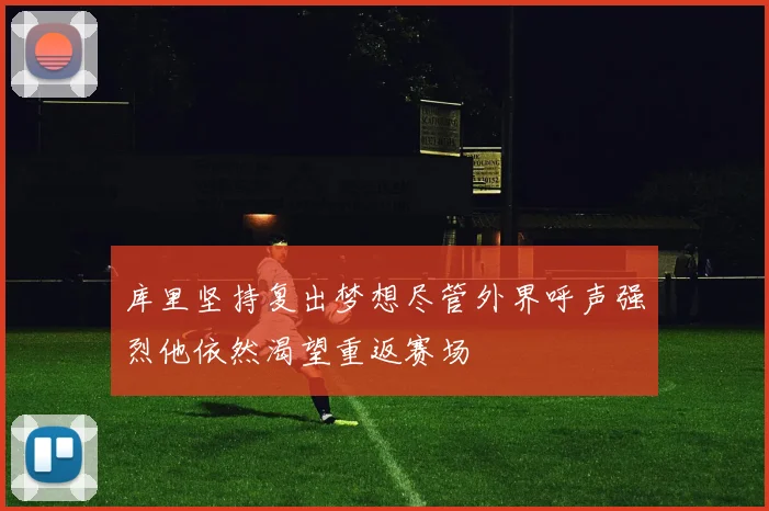 库里坚持复出梦想尽管外界呼声强烈他依然渴望重返赛场
