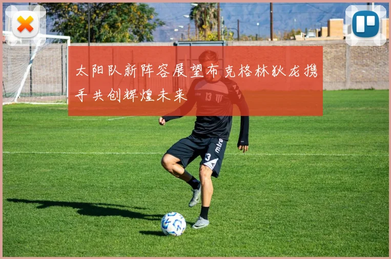 太阳队新阵容展望布克格林狄龙携手共创辉煌未来
