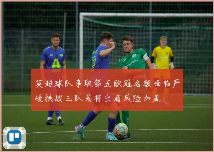 英超球队争取第五欧冠名额面临严峻挑战三队或将出局风险加剧