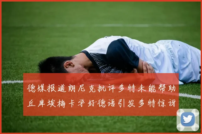 德媒报道朗尼克批评多特未能帮助丘库埃梅卡学好德语引发多特惊讶