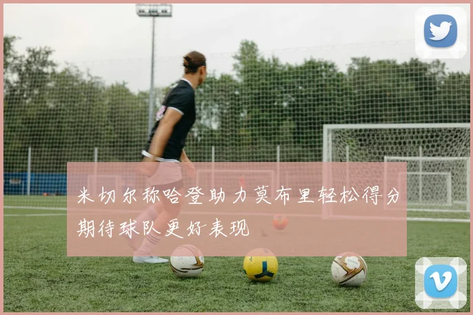 米切尔称哈登助力莫布里轻松得分期待球队更好表现