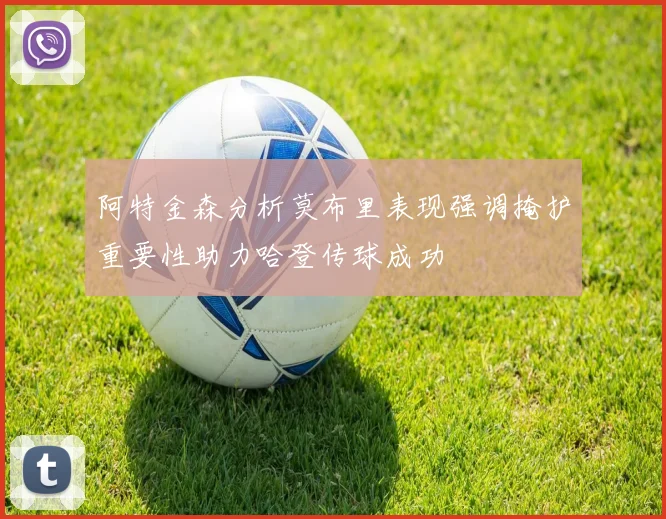 阿特金森分析莫布里表现强调掩护重要性助力哈登传球成功