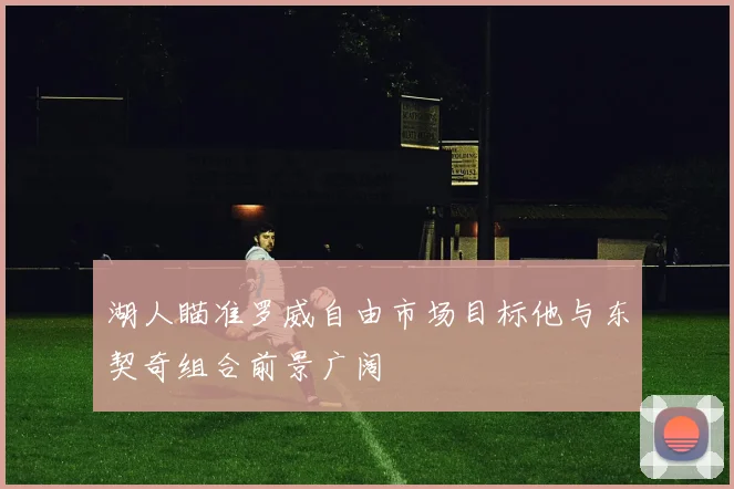 湖人瞄准罗威自由市场目标他与东契奇组合前景广阔