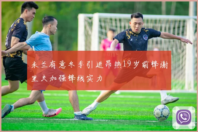 米兰有意冬季引进昂热19岁前锋谢里夫加强锋线实力