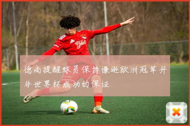 德尚提醒球员保持谦逊欧洲冠军并非世界杯成功的保证