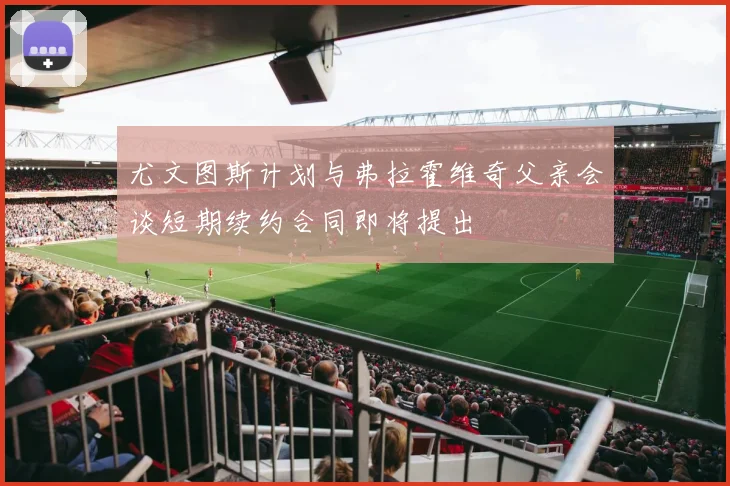 尤文图斯计划与弗拉霍维奇父亲会谈短期续约合同即将提出