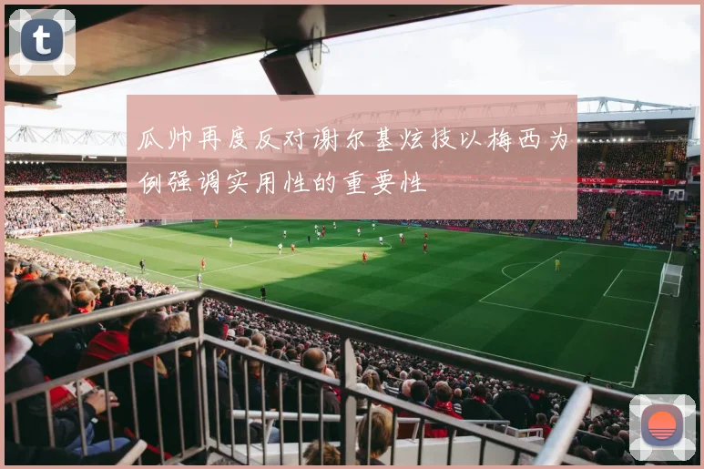 瓜帅再度反对谢尔基炫技以梅西为例强调实用性的重要性