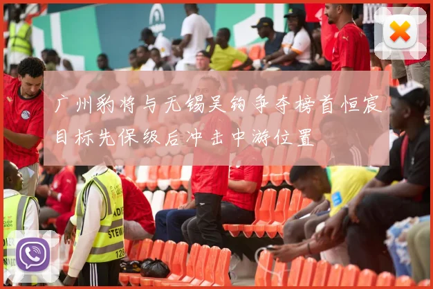 广州豹将与无锡吴钩争夺榜首恒宸目标先保级后冲击中游位置