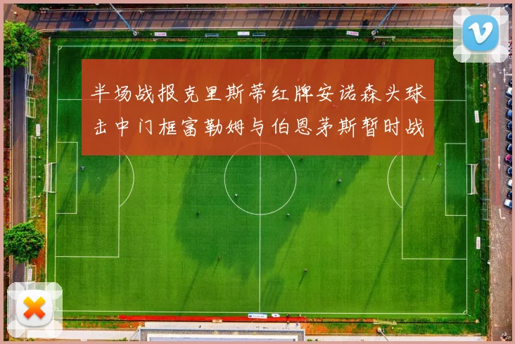 半场战报克里斯蒂红牌安诺森头球击中门框富勒姆与伯恩茅斯暂时战成平局
