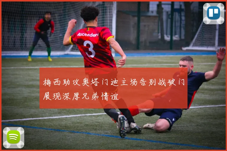 梅西助攻奥塔门迪主场告别战破门展现深厚兄弟情谊