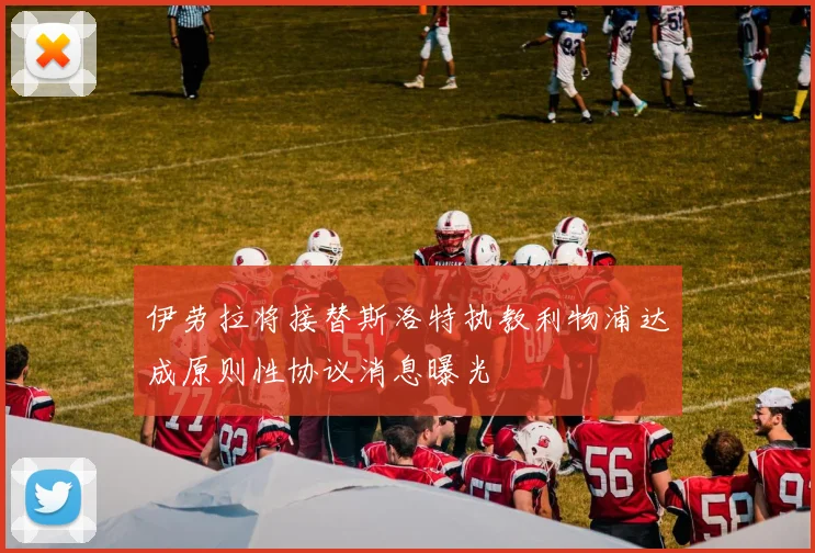 伊劳拉将接替斯洛特执教利物浦达成原则性协议消息曝光