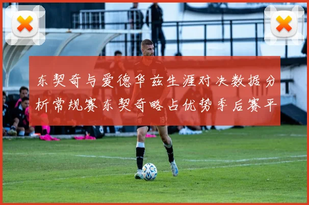 东契奇与爱德华兹生涯对决数据分析常规赛东契奇略占优势季后赛平分秋色