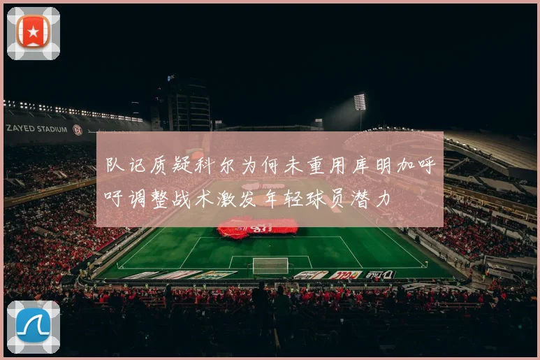 队记质疑科尔为何未重用库明加呼吁调整战术激发年轻球员潜力