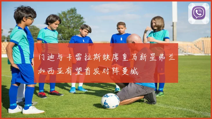 门迪与卡雷拉斯缺席皇马新星弗兰加西亚有望首发对阵曼城