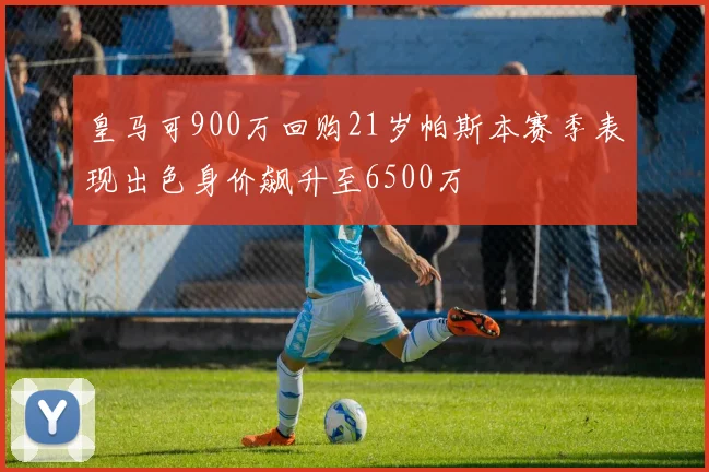 皇马可900万回购21岁帕斯本赛季表现出色身价飙升至6500万