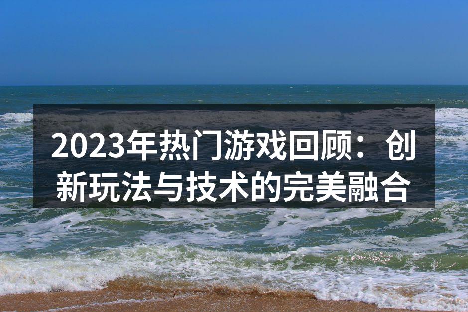 2023年热门游戏回顾：创新玩法与技术的完美融合