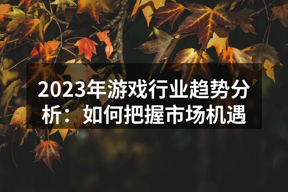 2023年游戏行业趋势分析:如何把握市场