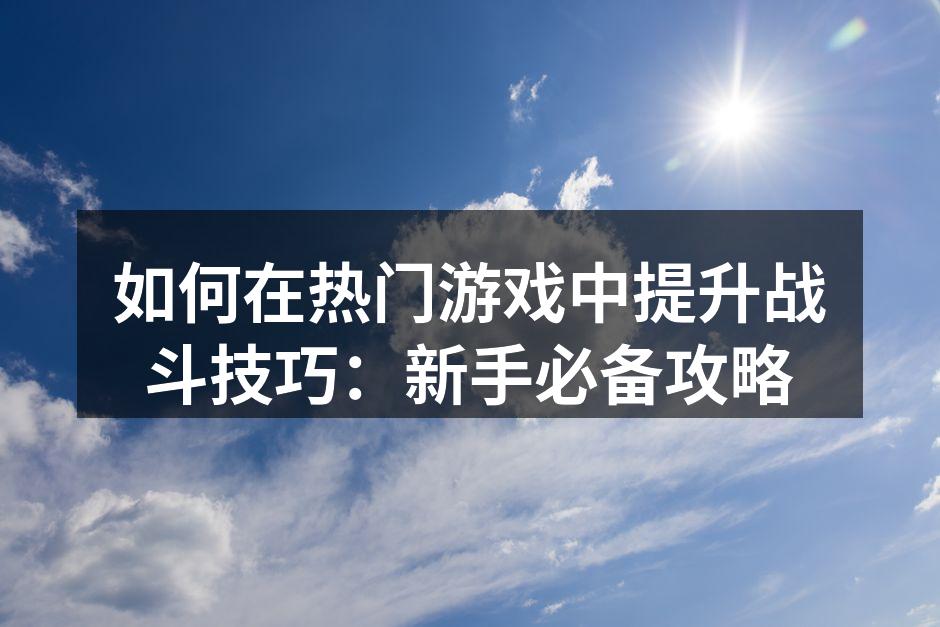如何在热门游戏中提升战斗技巧:新手必备攻