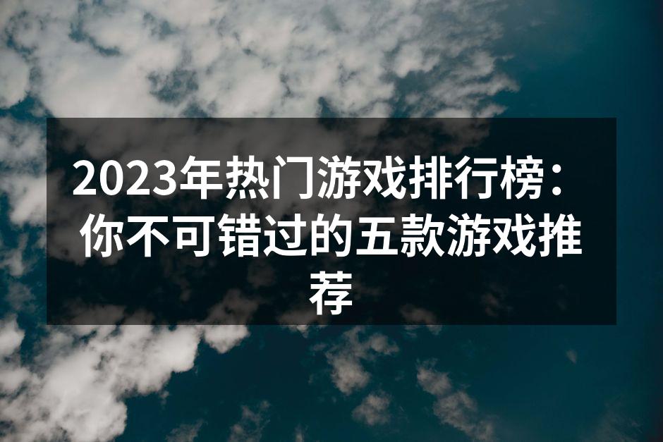 2023年热门游戏排行榜：你不可错过的五款游戏推荐