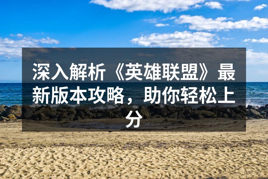 深入解析《英雄联盟》最新版本攻略,助你轻