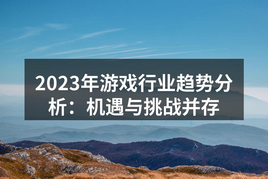 2023年游戏行业趋势分析:机遇与挑战并